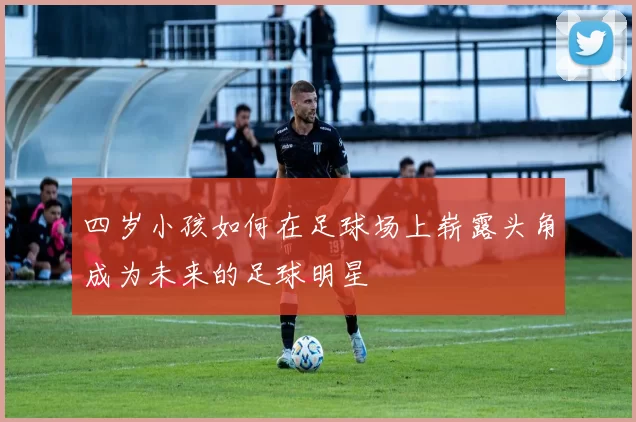 四岁小孩如何在足球场上崭露头角成为未来的足球明星