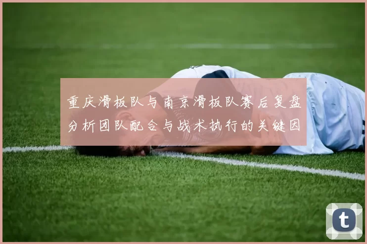 重庆滑板队与南京滑板队赛后复盘分析团队配合与战术执行的关键因素