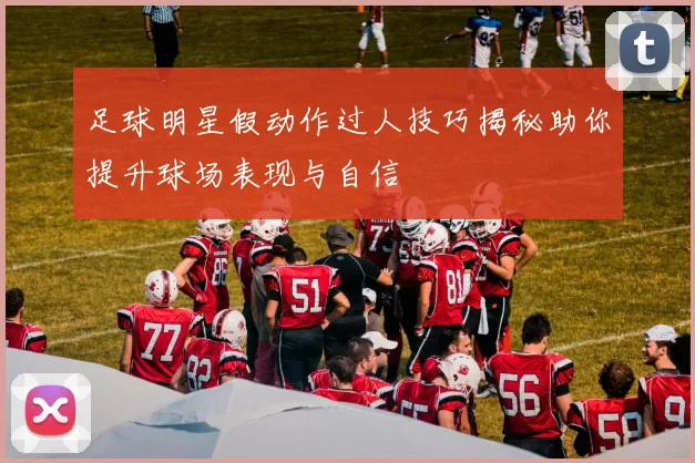 足球明星假动作过人技巧揭秘助你提升球场表现与自信