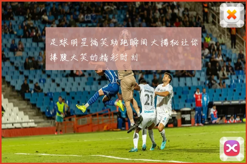 足球明星搞笑助跑瞬间大揭秘让你捧腹大笑的精彩时刻