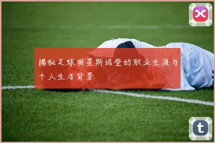 揭秘足球明星斯诺登的职业生涯与个人生活背景