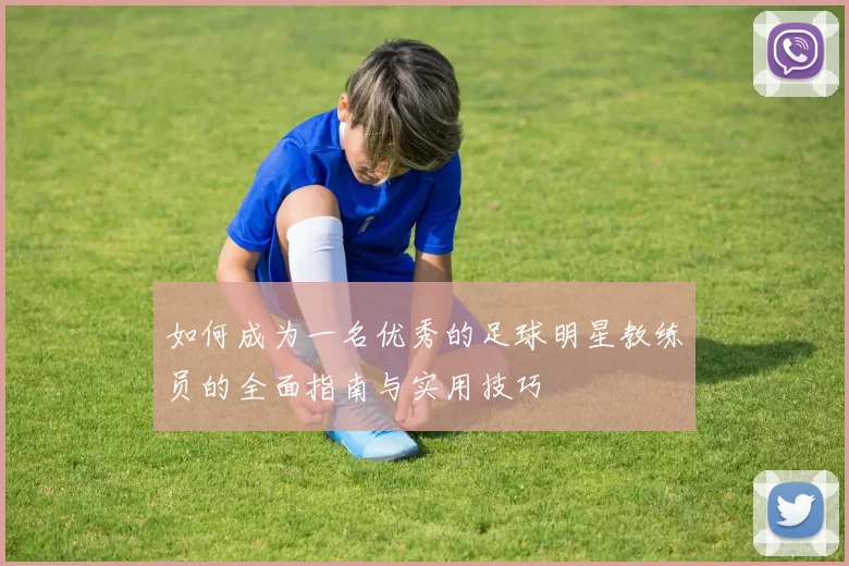 如何成为一名优秀的足球明星教练员的全面指南与实用技巧