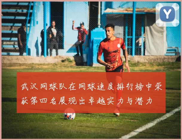 武汉网球队在网球速度排行榜中荣获第四名展现出卓越实力与潜力
