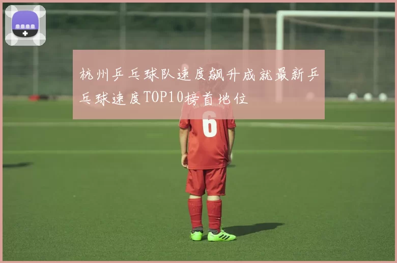 杭州乒乓球队速度飙升成就最新乒乓球速度TOP10榜首地位