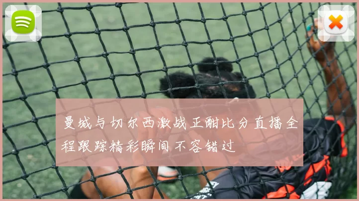 曼城与切尔西激战正酣比分直播全程跟踪精彩瞬间不容错过