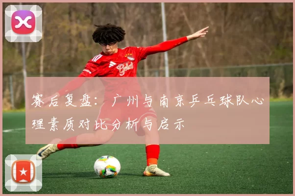 赛后复盘：广州与南京乒乓球队心理素质对比分析与启示