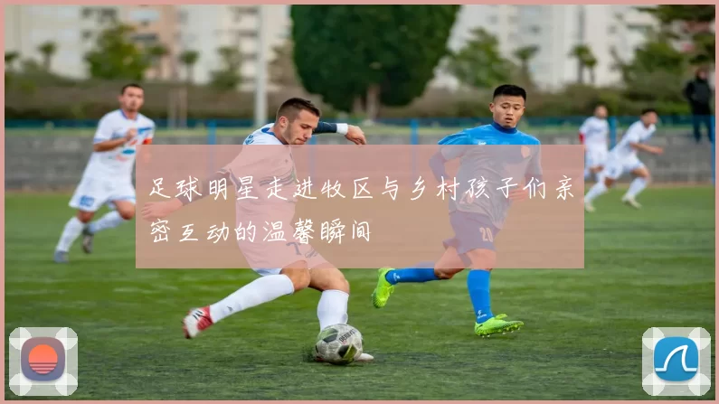 足球明星走进牧区与乡村孩子们亲密互动的温馨瞬间