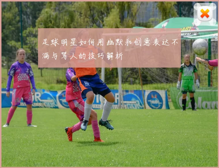 足球明星如何用幽默和创意表达不满与骂人的技巧解析