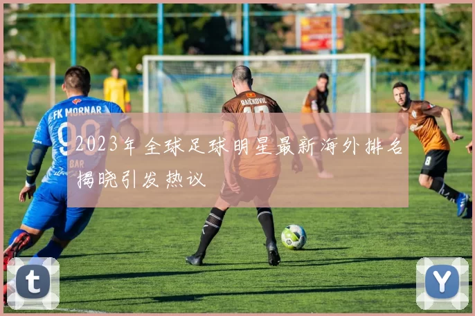 2023年全球足球明星最新海外排名揭晓引发热议