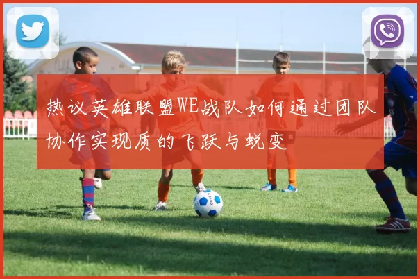 热议英雄联盟WE战队如何通过团队协作实现质的飞跃与蜕变