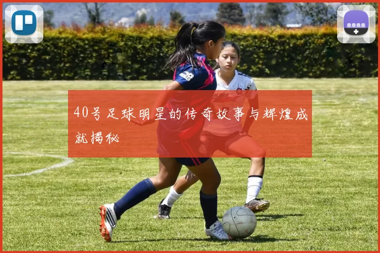 40号足球明星的传奇故事与辉煌成就揭秘