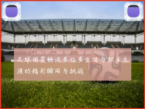 足球明星畅谈多伦多生活与职业生涯的精彩瞬间与挑战